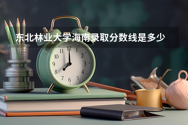 东北林业大学海南录取分数线是多少 东北林业大学海南招多少人
