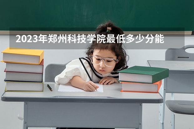 2023年郑州科技学院最低多少分能录取 河南历年录取分数线
