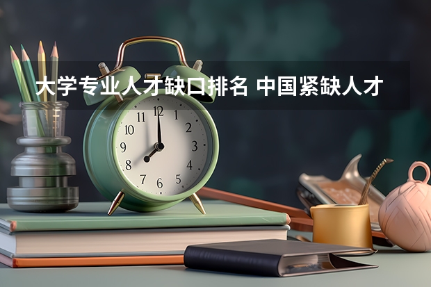 大学专业人才缺口排名 中国紧缺人才的专业排名