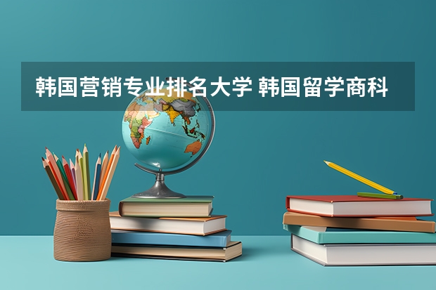 韩国营销专业排名大学 韩国留学商科专业经营学解读