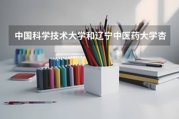 中国科学技术大学和辽宁中医药大学杏林学院哪个更好 历年录取分数线对比