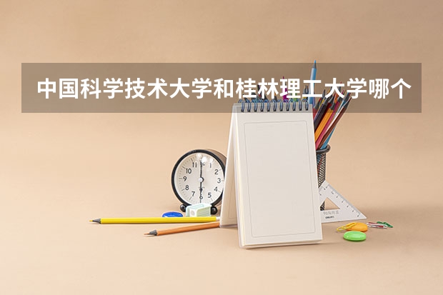 中国科学技术大学和桂林理工大学哪个更好 历年录取分数线对比