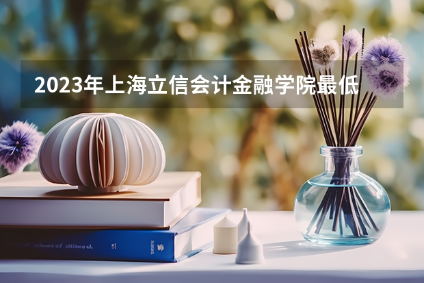 2023年上海立信会计金融学院最低多少分能录取 上海历年录取分数线