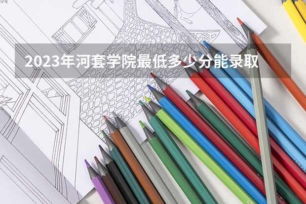 2023年河套学院最低多少分能录取 内蒙古历年录取分数线