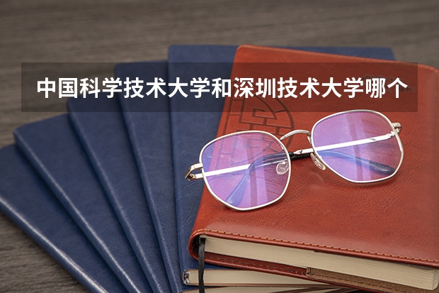 中国科学技术大学和深圳技术大学哪个更好 历年录取分数线对比