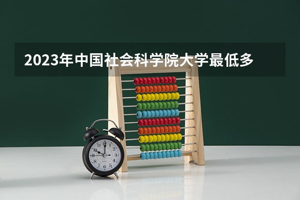 2023年中国社会科学院大学最低多少分能录取 北京历年录取分数线