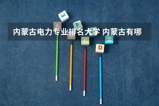 内蒙古电力专业排名大学 内蒙古有哪些电力学校？