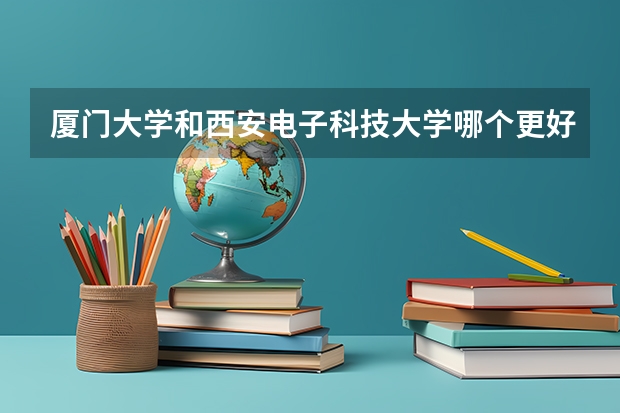 厦门大学和西安电子科技大学哪个更好 历年录取分数线对比