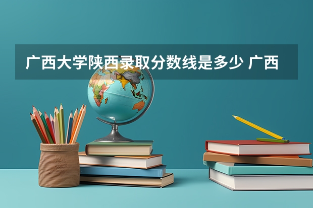 广西大学陕西录取分数线是多少 广西大学陕西招多少人
