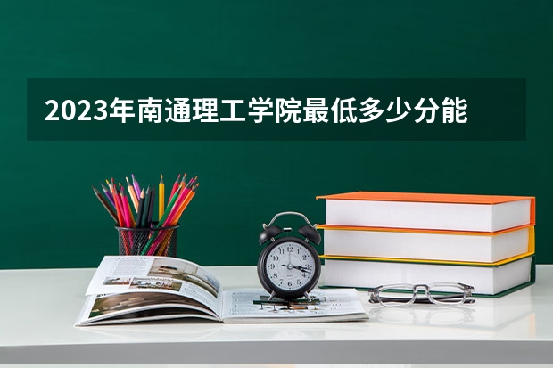 2023年南通理工学院最低多少分能录取 江苏历年录取分数线