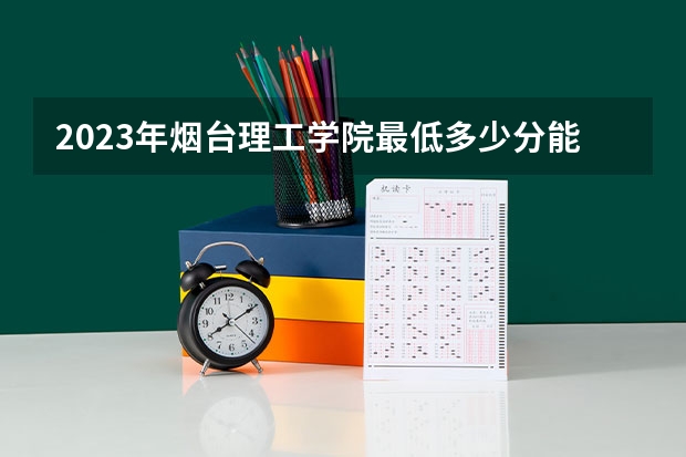 2023年烟台理工学院最低多少分能录取 山东历年录取分数线