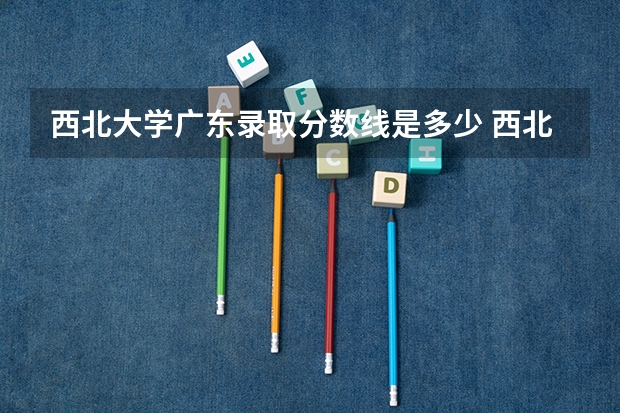 西北大学广东录取分数线是多少 西北大学广东招多少人