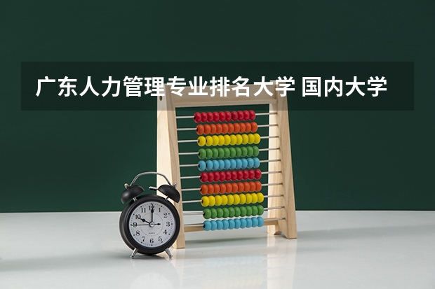 广东人力管理专业排名大学 国内大学人力资源管理专业排名