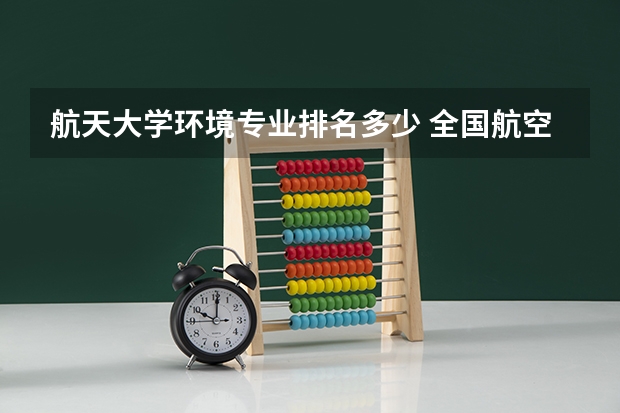 航天大学环境专业排名多少 全国航空类大学排名全国航空类大学排名一览表