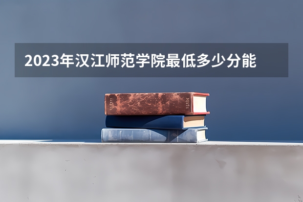 2023年汉江师范学院最低多少分能录取 湖北历年录取分数线