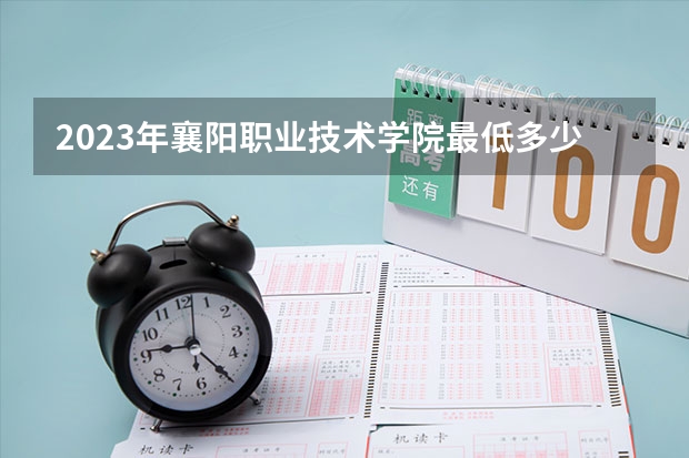 2023年襄阳职业技术学院最低多少分能录取 湖北历年录取分数线