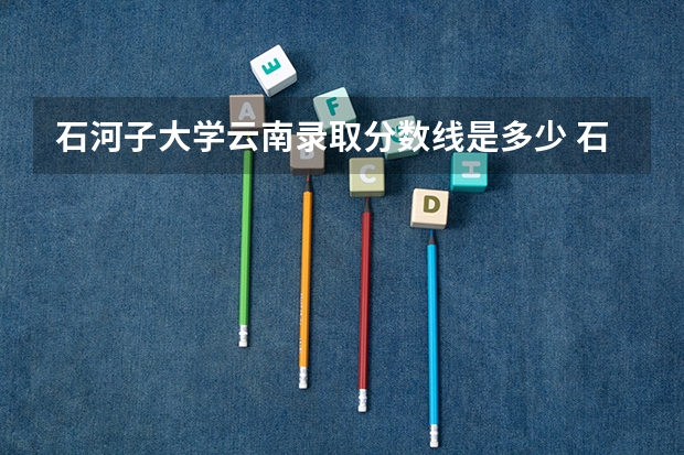 石河子大学云南录取分数线是多少 石河子大学云南招多少人
