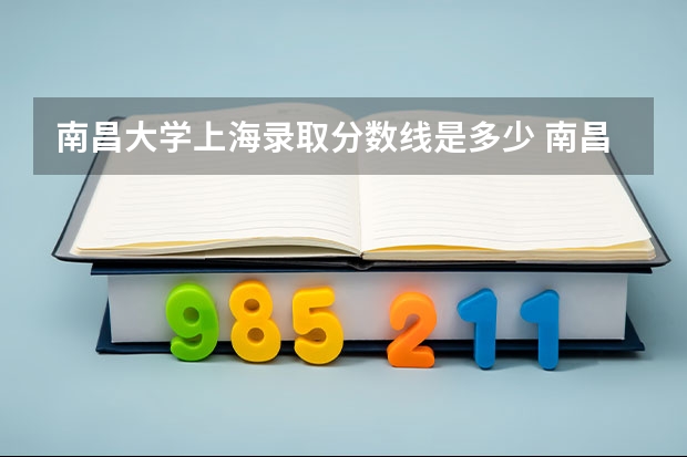南昌大学上海录取分数线是多少 南昌大学上海招多少人