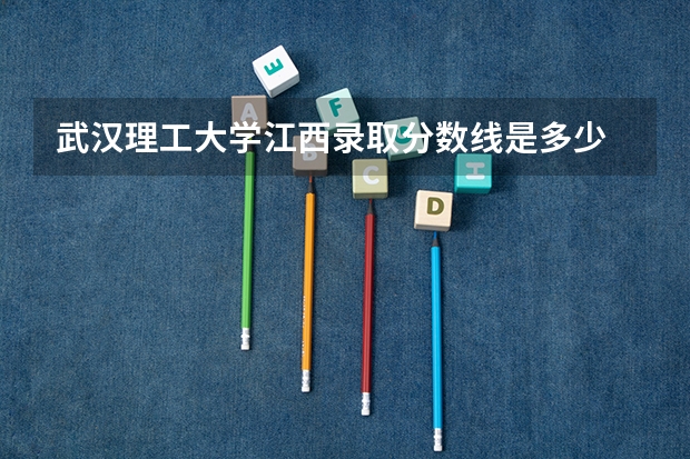武汉理工大学江西录取分数线是多少 武汉理工大学江西招多少人