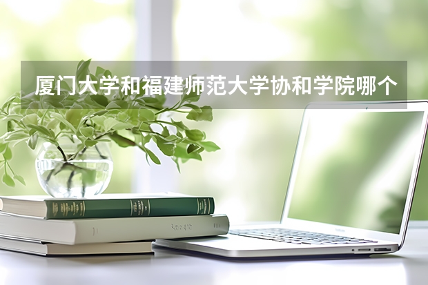 厦门大学和福建师范大学协和学院哪个更好 历年录取分数线对比
