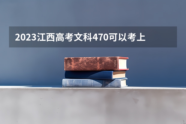 2023江西高考文科470可以考上什么大学