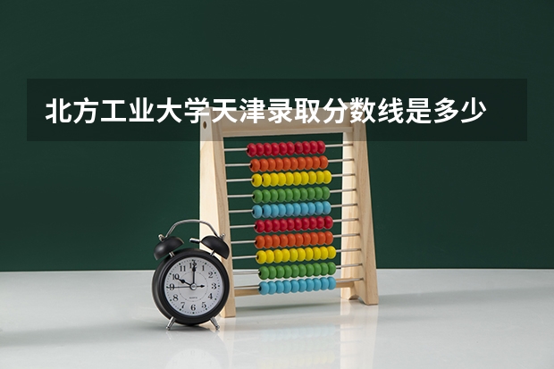 北方工业大学天津录取分数线是多少 北方工业大学天津招多少人