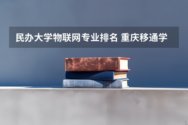 民办大学物联网专业排名 重庆移通学院王牌专业排名