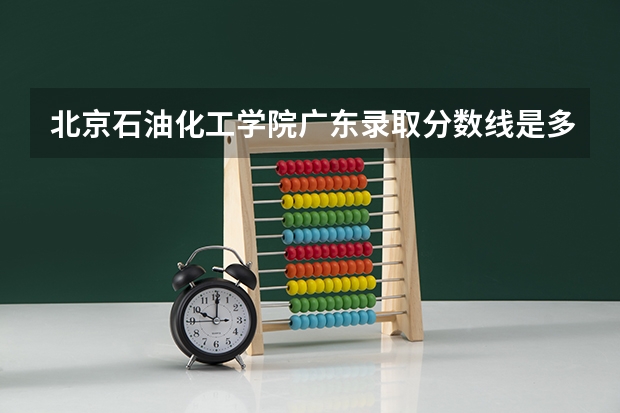 北京石油化工学院广东录取分数线是多少 北京石油化工学院广东招多少人