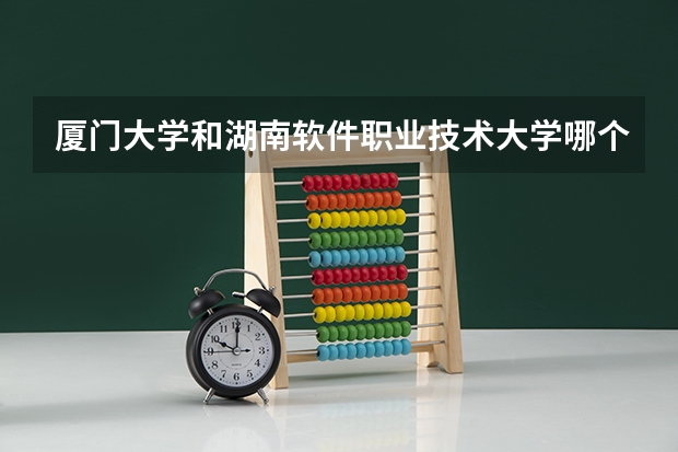 厦门大学和湖南软件职业技术大学哪个更好 历年录取分数线对比