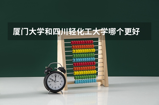 厦门大学和四川轻化工大学哪个更好 历年录取分数线对比