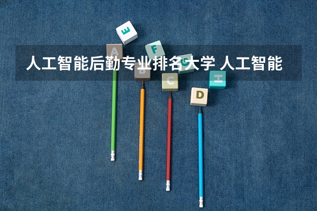 人工智能后勤专业排名大学 人工智能专业大学排名有哪些？