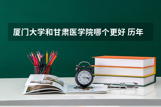 厦门大学和甘肃医学院哪个更好 历年录取分数线对比