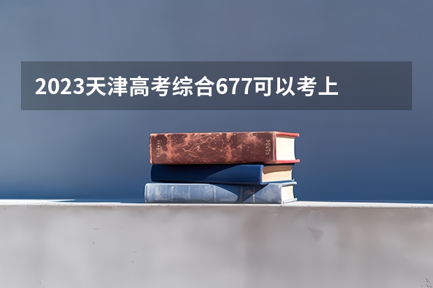 2023天津高考综合677可以考上什么大学
