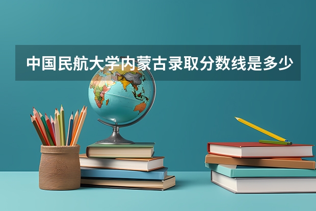 中国民航大学内蒙古录取分数线是多少 中国民航大学内蒙古招多少人