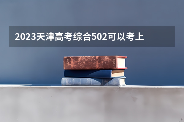2023天津高考综合502可以考上什么大学