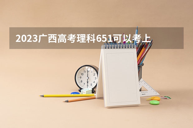 2023广西高考理科651可以考上什么大学