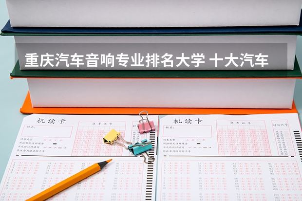 重庆汽车音响专业排名大学 十大汽车音响排名是什么？