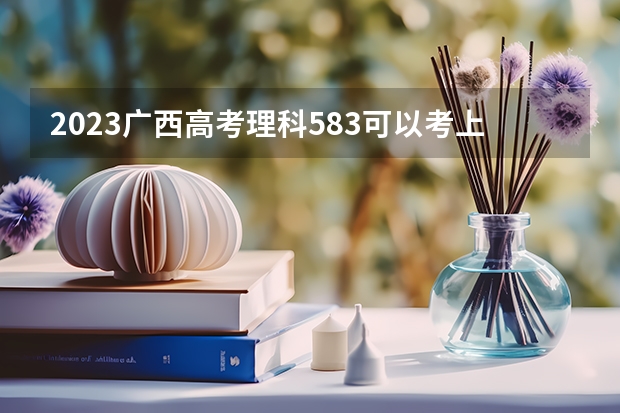 2023广西高考理科583可以考上什么大学