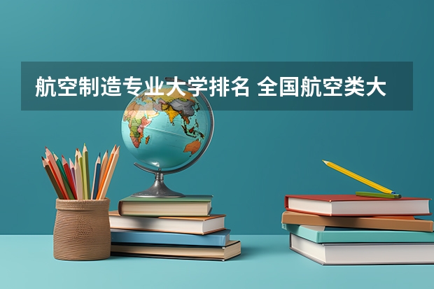 航空制造专业大学排名 全国航空类大学排名全国航空类大学排名一览表