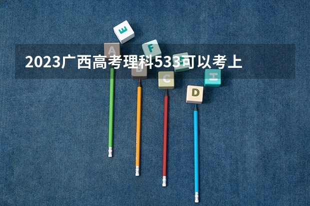 2023广西高考理科533可以考上什么大学