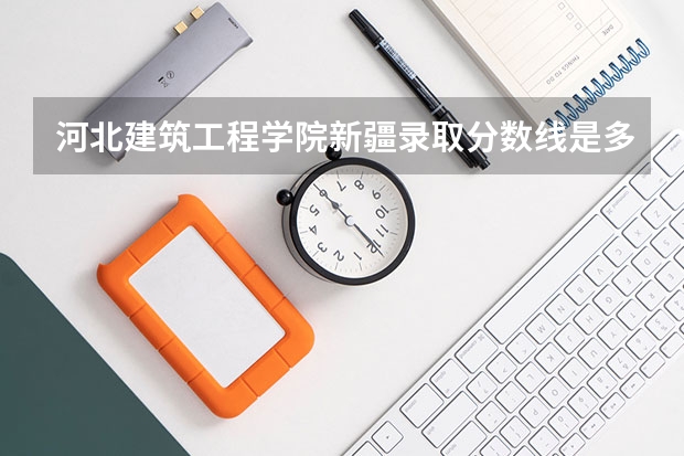河北建筑工程学院新疆录取分数线是多少 河北建筑工程学院新疆招多少人