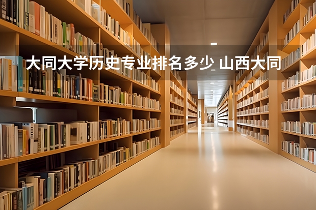 大同大学历史专业排名多少 山西大同大学王牌专业排名