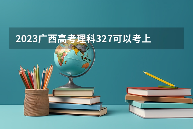 2023广西高考理科327可以考上什么大学
