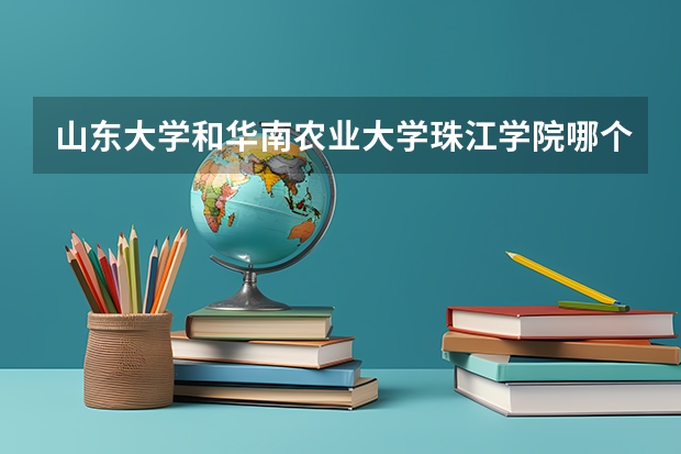 山东大学和华南农业大学珠江学院哪个更好 历年录取分数线对比