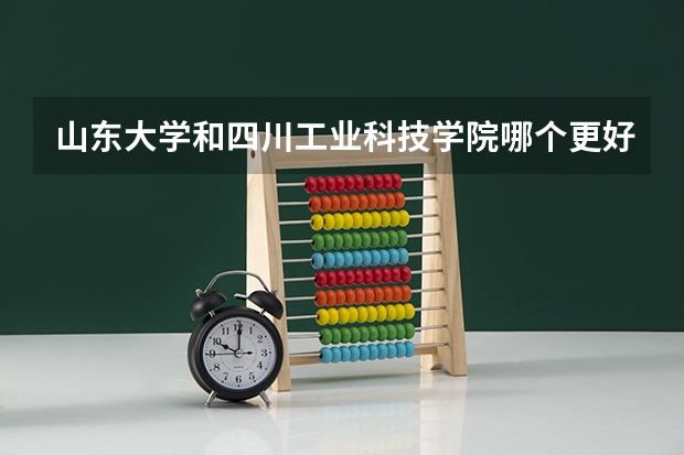 山东大学和四川工业科技学院哪个更好 历年录取分数线对比