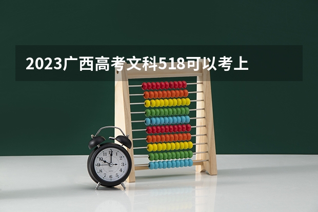 2023广西高考文科518可以考上什么大学
