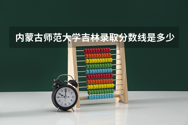 内蒙古师范大学吉林录取分数线是多少 内蒙古师范大学吉林招多少人