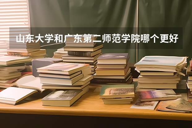 山东大学和广东第二师范学院哪个更好 历年录取分数线对比