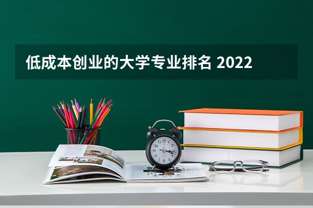 低成本创业的大学专业排名 2022年十大合适大学生创业项目