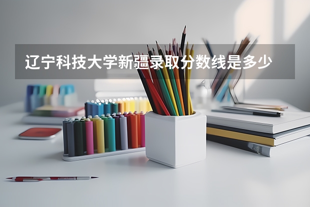 辽宁科技大学新疆录取分数线是多少 辽宁科技大学新疆招多少人